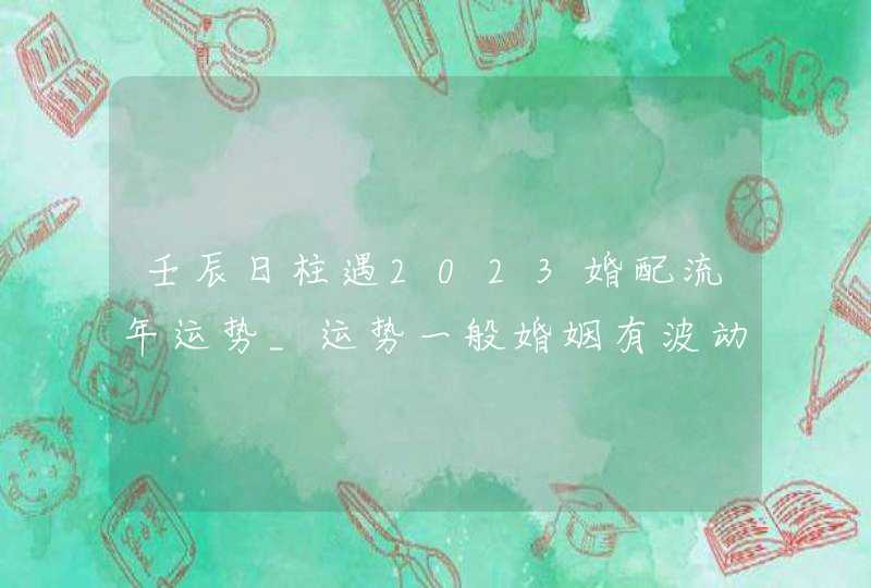 壬辰日柱遇2023婚配流年运势_运势一般婚姻有波动,第1张