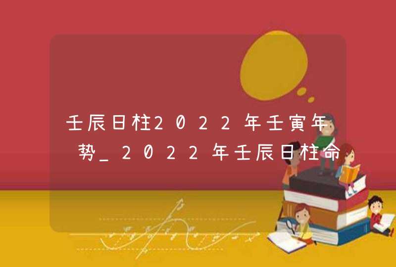 壬辰日柱2022年壬寅年运势_2022年壬辰日柱命运怎么样,第1张