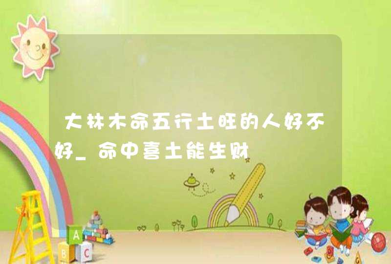 大林木命五行土旺的人好不好_命中喜土能生财,第1张