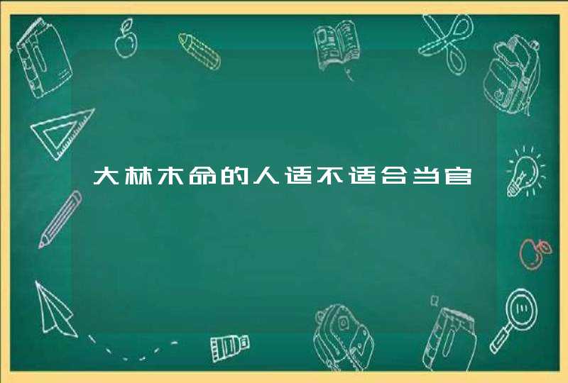 大林木命的人适不适合当官,第1张 大林木命的人适不适合当官,第1张
