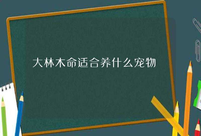 大林木命适合养什么宠物,第1张