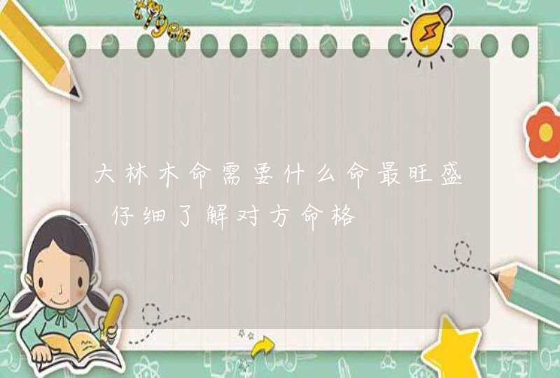 大林木命需要什么命最旺盛_仔细了解对方命格,第1张