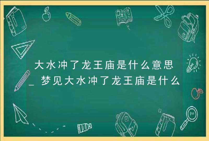 大水冲了龙王庙是什么意思_梦见大水冲了龙王庙是什么意思,第1张