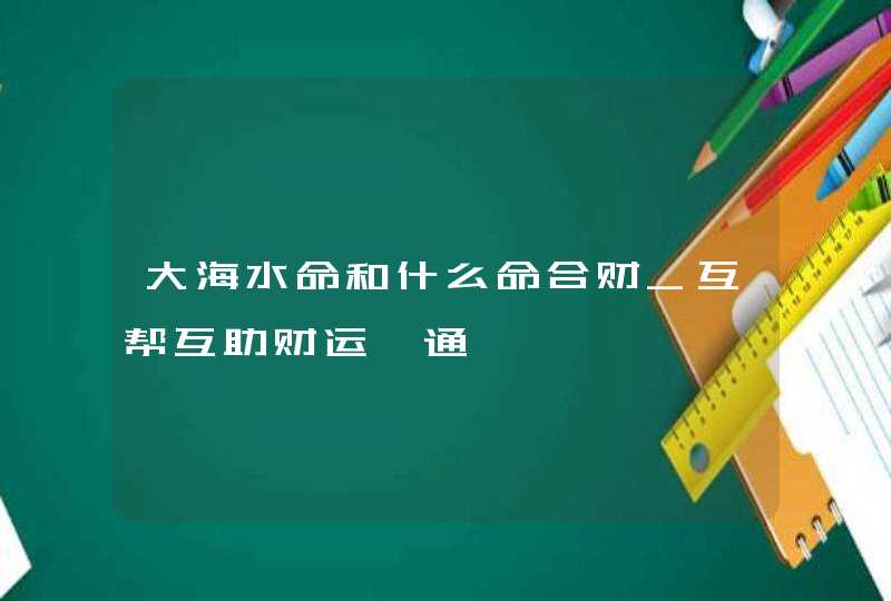 大海水命和什么命合财_互帮互助财运亨通,第1张