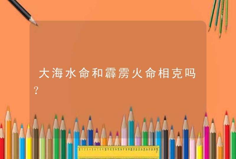 大海水命和霹雳火命相克吗？,第1张