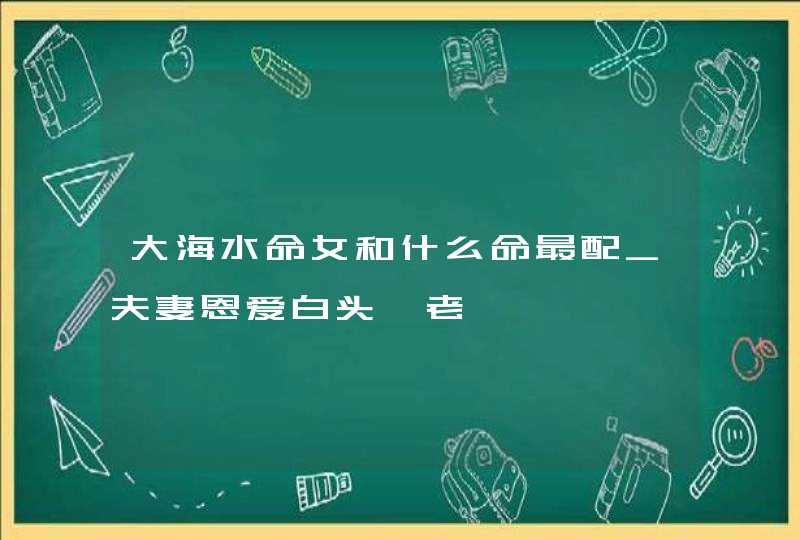 大海水命女和什么命最配_夫妻恩爱白头偕老,第1张