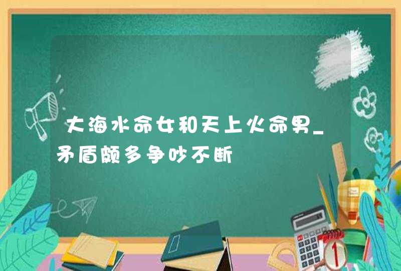 大海水命女和天上火命男_矛盾颇多争吵不断,第1张