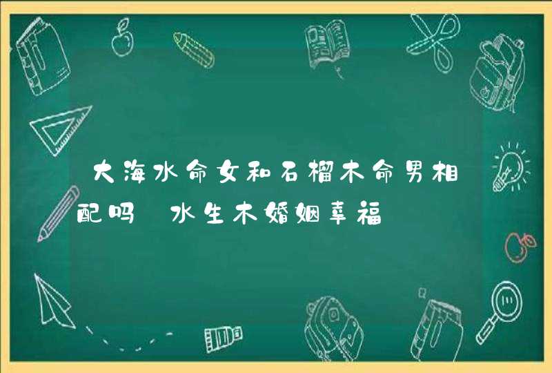 大海水命女和石榴木命男相配吗_水生木婚姻幸福,第1张