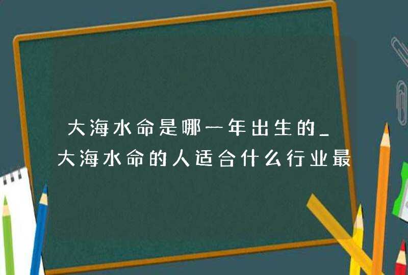 大海水命是哪一年出生的_大海水命的人适合什么行业最旺财,第1张