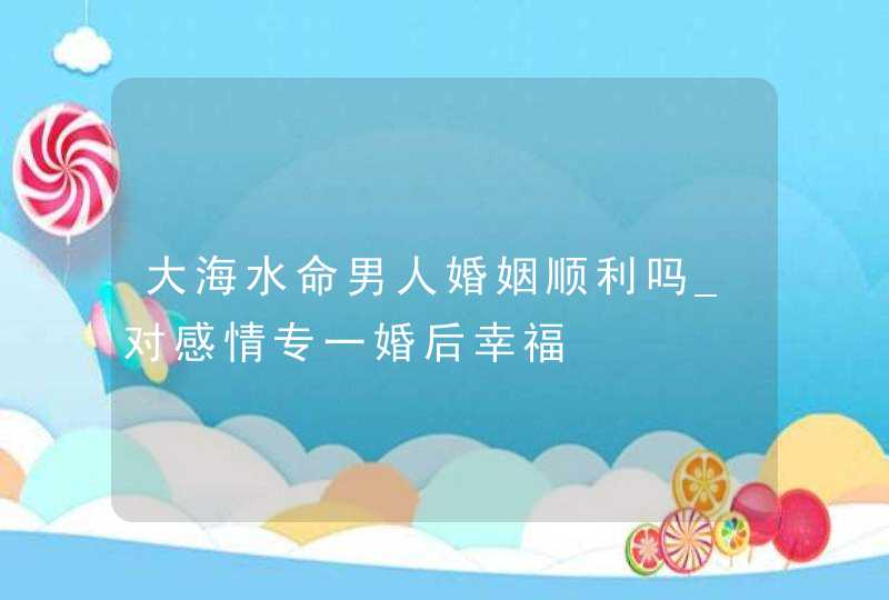 大海水命男人婚姻顺利吗_对感情专一婚后幸福,第1张