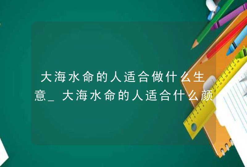 大海水命的人适合做什么生意_大海水命的人适合什么颜色,第1张