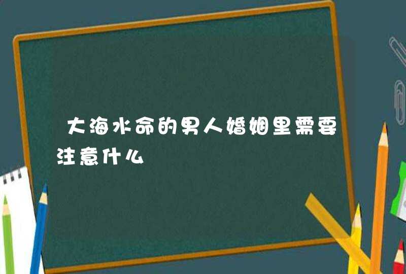 大海水命的男人婚姻里需要注意什么,第1张