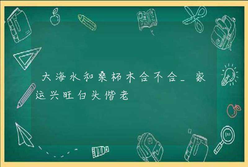 大海水和桑柘木合不合_家运兴旺白头偕老,第1张