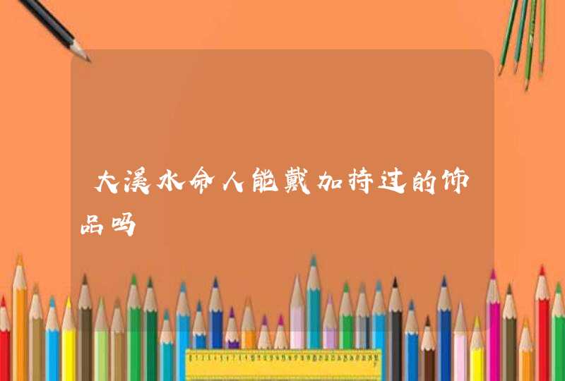 大溪水命人能戴加持过的饰品吗,第1张