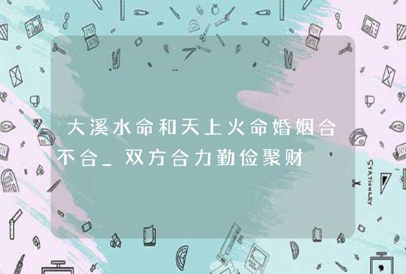 大溪水命和天上火命婚姻合不合_双方合力勤俭聚财,第1张