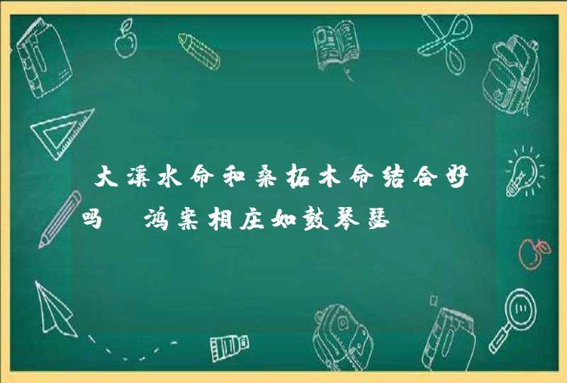 大溪水命和桑拓木命结合好吗_鸿案相庄如鼓琴瑟,第1张