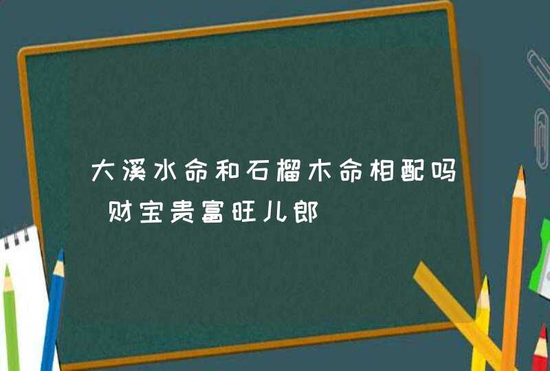 大溪水命和石榴木命相配吗_财宝贵富旺儿郎,第1张