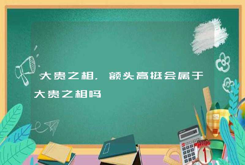 大贵之相，额头高挺会属于大贵之相吗,第1张