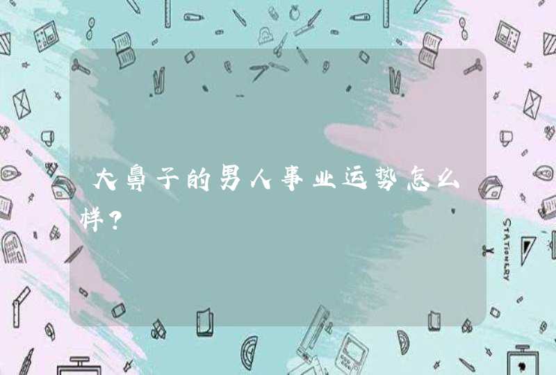 大鼻子的男人事业运势怎么样？,第1张