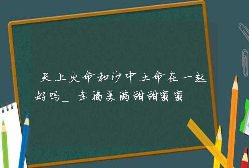 天上火命和沙中土命在一起好吗_幸福美满甜甜蜜蜜,第1张