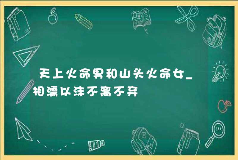 天上火命男和山头火命女_相濡以沫不离不弃,第1张