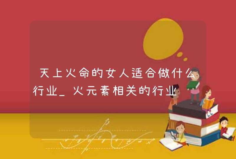 天上火命的女人适合做什么行业_火元素相关的行业,第1张