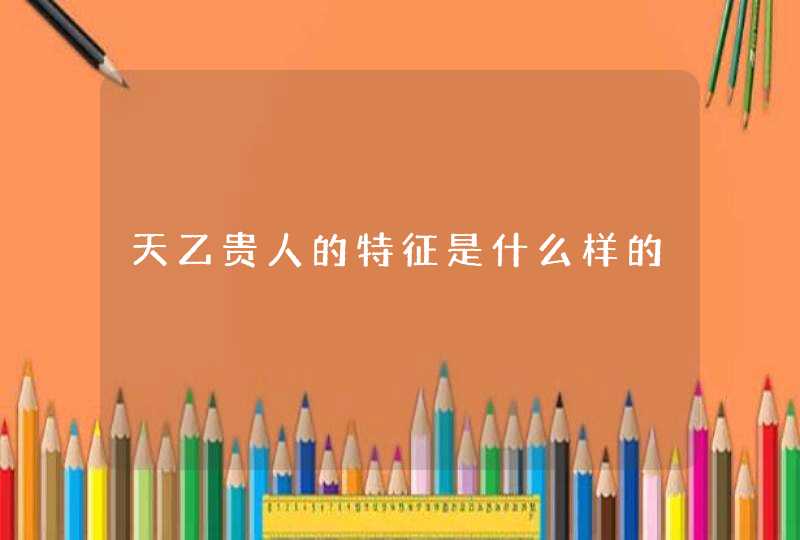 天乙贵人的特征是什么样的,第1张