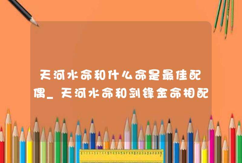 天河水命和什么命是最佳配偶_天河水命和剑锋金命相配,第1张