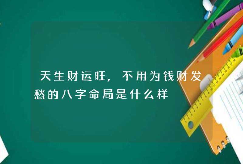 天生财运旺,不用为钱财发愁的八字命局是什么样,第1张
