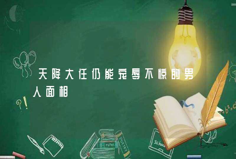 天降大任仍能宠辱不惊的男人面相,第1张