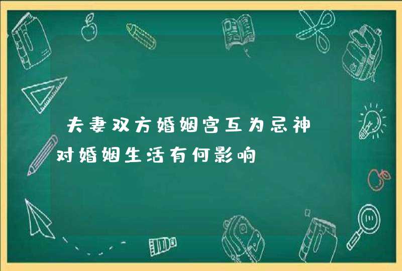 夫妻双方婚姻宫互为忌神，对婚姻生活有何影响？,第1张