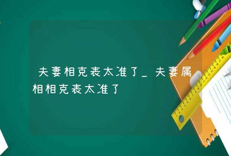 夫妻相克表太准了_夫妻属相相克表太准了,第1张