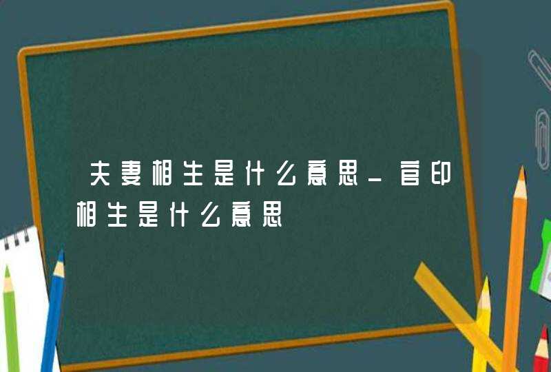 夫妻相生是什么意思_官印相生是什么意思,第1张