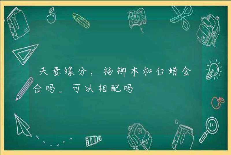 夫妻缘分：杨柳木和白蜡金合吗_可以相配吗,第1张