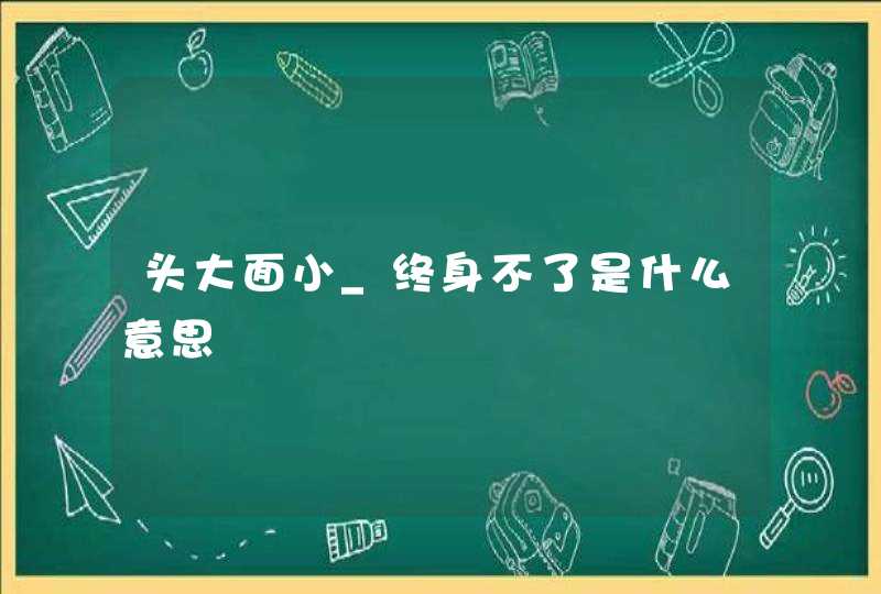 头大面小_终身不了是什么意思,第1张