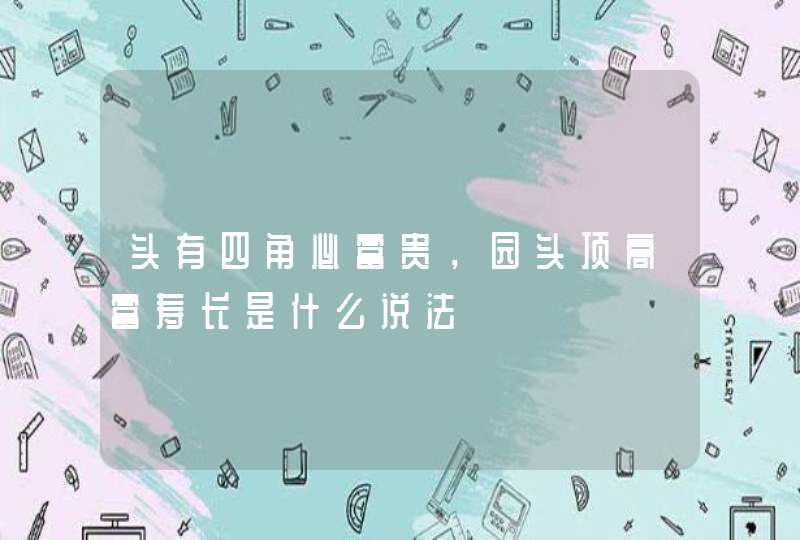 头有四角必富贵，园头顶高富寿长是什么说法,第1张