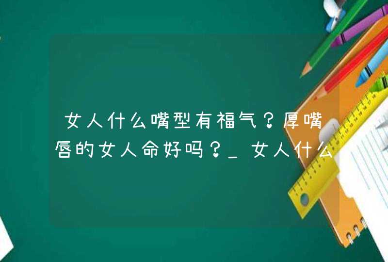 女人什么嘴型有福气？厚嘴唇的女人命好吗？_女人什么嘴型有福气图片,第1张