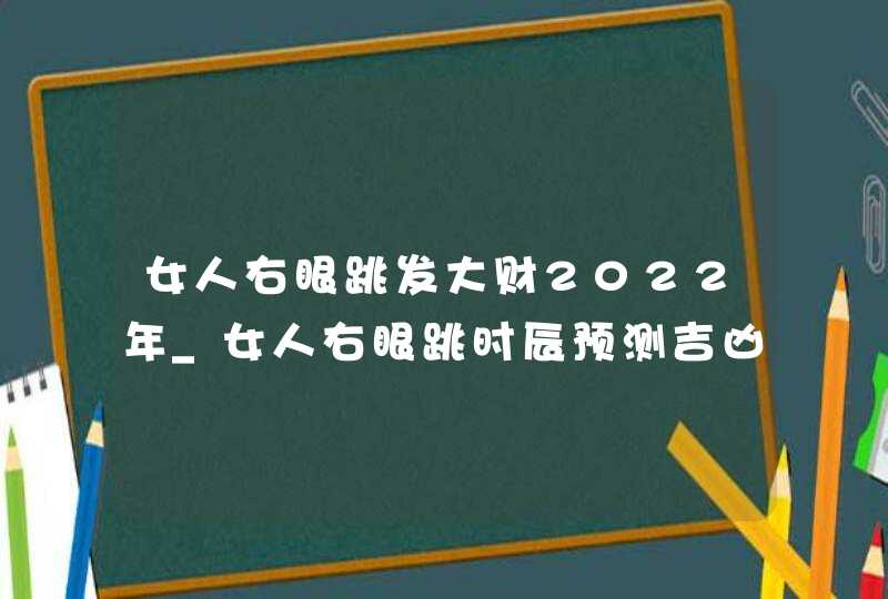 女人右眼跳发大财2022年_女人右眼跳时辰预测吉凶,第1张