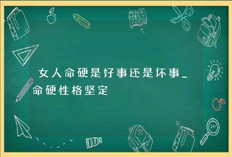 女人命硬是好事还是坏事_命硬性格坚定,第1张