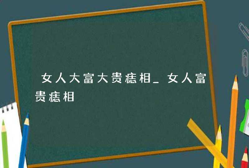 女人大富大贵痣相_女人富贵痣相,第1张 女人大富大贵痣相_女人富贵痣相,第1张