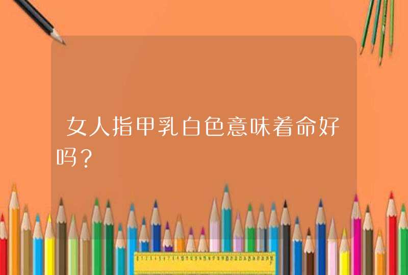 女人指甲乳白色意味着命好吗？,第1张