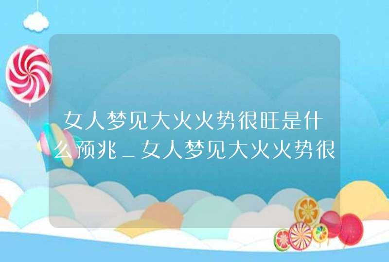 女人梦见大火火势很旺是什么预兆_女人梦见大火火势很旺是什么意思,第1张