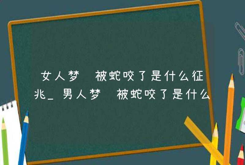 女人梦见被蛇咬了是什么征兆_男人梦见被蛇咬了是什么征兆,第1张