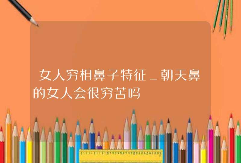 女人穷相鼻子特征_朝天鼻的女人会很穷苦吗,第1张