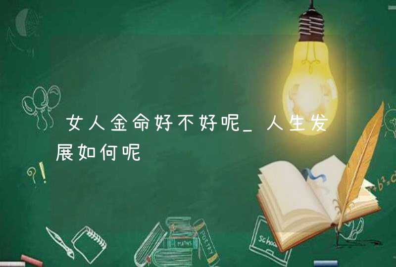 女人金命好不好呢_人生发展如何呢,第1张