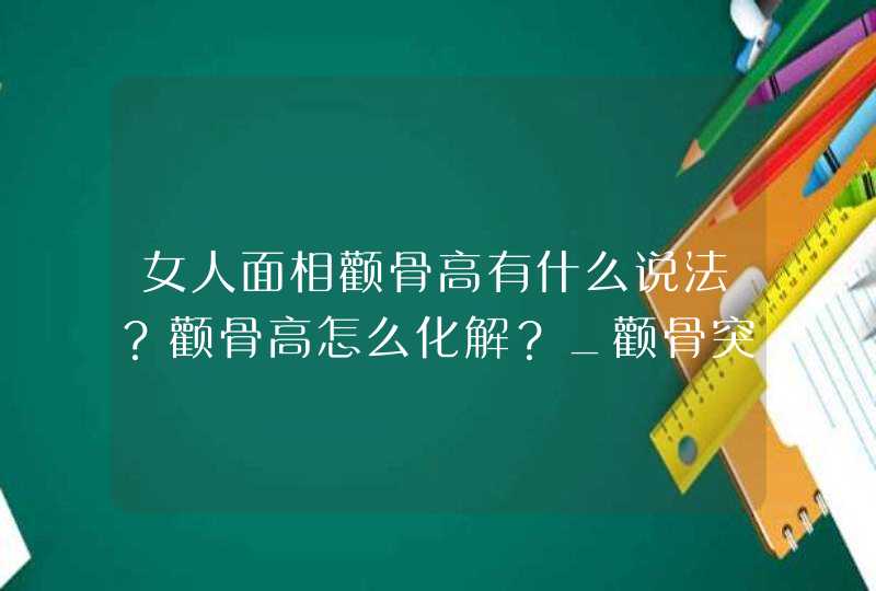 女人面相颧骨高有什么说法？颧骨高怎么化解？_颧骨突出的女人面相,第1张