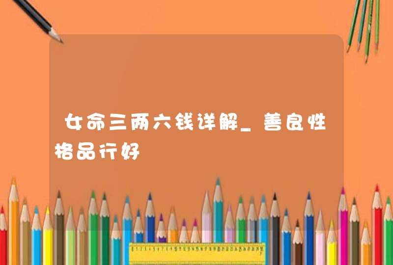 女命三两六钱详解_善良性格品行好,第1张
