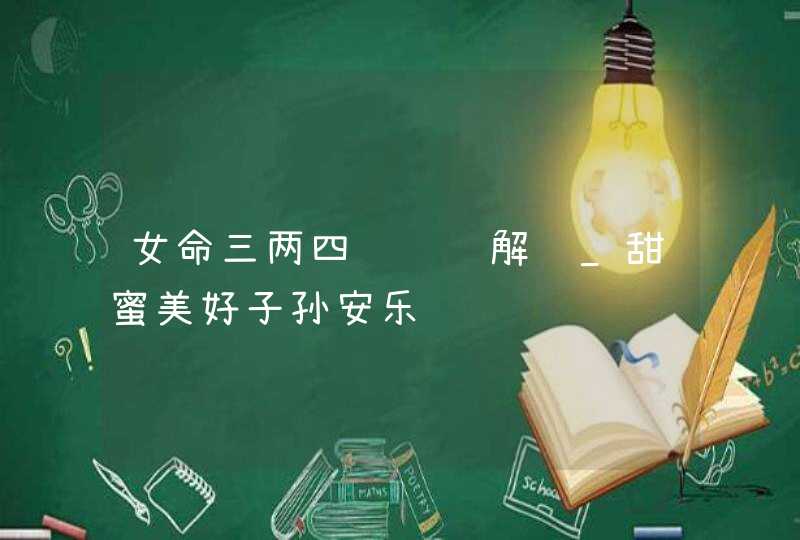 女命三两四钱详细解释_甜蜜美好子孙安乐,第1张