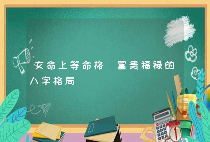 女命上等命格_富贵福禄的八字格局,第1张