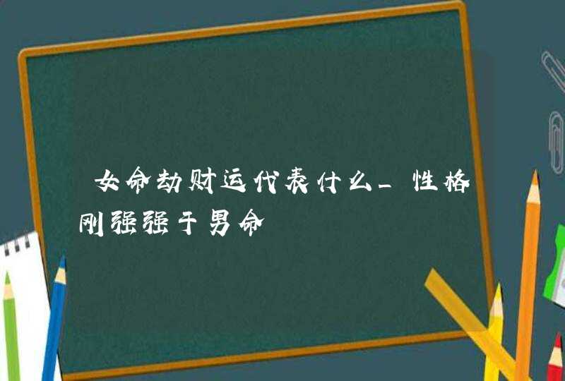 女命劫财运代表什么_性格刚强强于男命,第1张